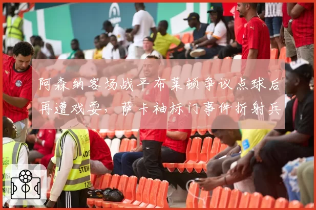 阿森纳客场战平布莱顿争议点球后再遭戏耍，萨卡袖标门事件折射兵工厂内忧