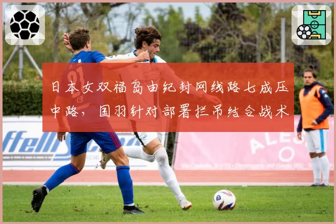 日本女双福岛由纪封网线路七成压中路，国羽针对部署拦吊结合战术见招拆招__br_