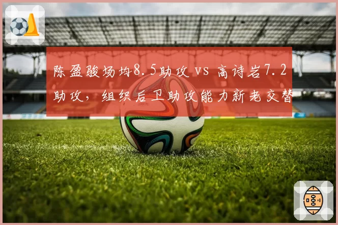 陈盈骏场均8.5助攻 vs 高诗岩7.2助攻，组织后卫助攻能力新老交替