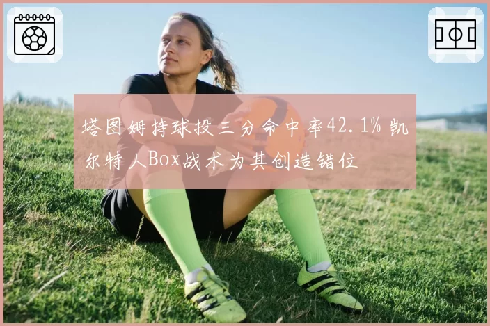 塔图姆持球投三分命中率42.1% 凯尔特人Box战术为其创造错位