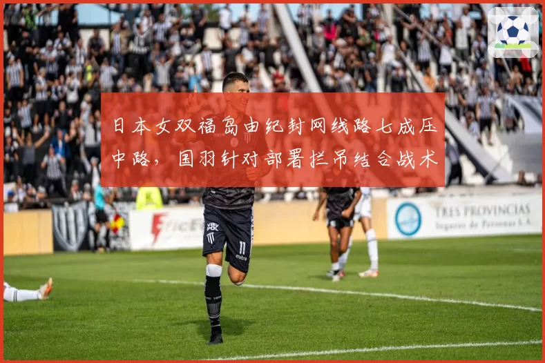 日本女双福岛由纪封网线路七成压中路,国羽针对部署拦吊结合战术见招拆招__br_