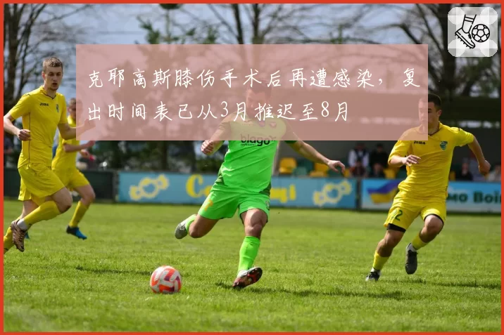 克耶高斯膝伤手术后再遭感染,复出时间表已从3月推迟至8月