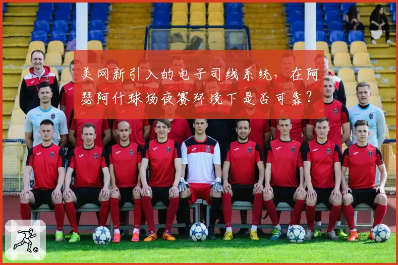美网新引入的电子司线系统，在阿瑟阿什球场夜赛环境下是否可靠？