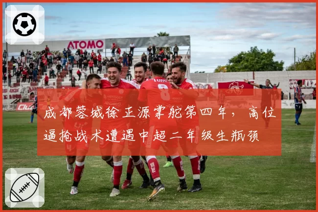成都蓉城徐正源掌舵第四年，高位逼抢战术遭遇中超二年级生瓶颈