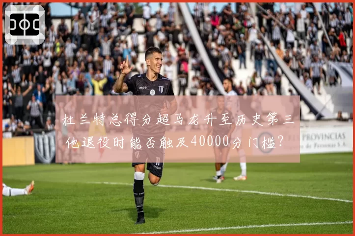 杜兰特总得分超马龙升至历史第三 他退役时能否触及40000分门槛？