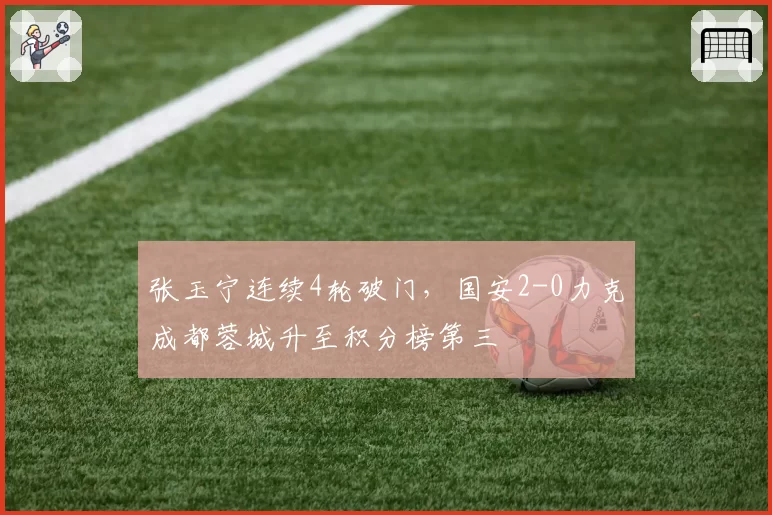 张玉宁连续4轮破门，国安2-0力克成都蓉城升至积分榜第三