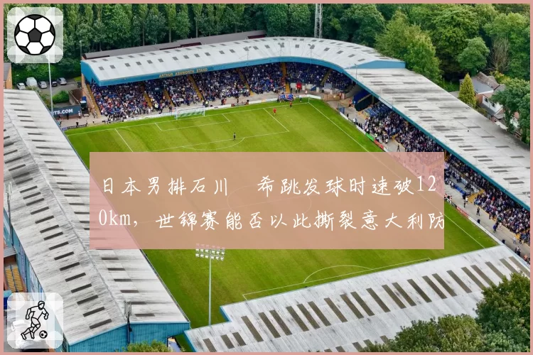 日本男排石川祐希跳发球时速破120km，世锦赛能否以此撕裂意大利防线？