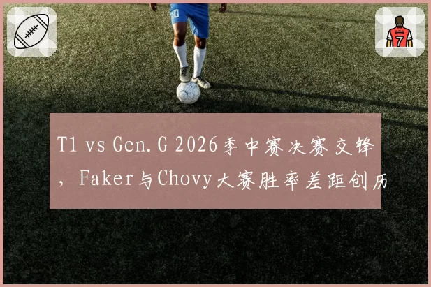 T1 vs Gen.G 2026季中赛决赛交锋,Faker与Chovy大赛胜率差距创历史新高