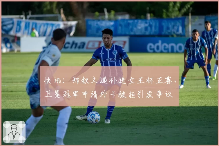 快讯：郑钦文递补进女王杯正赛，卫冕冠军申请外卡被拒引发争议