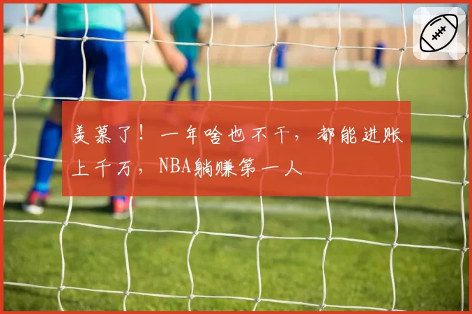 羡慕了！一年啥也不干，都能进账上千万，NBA躺赚第一人