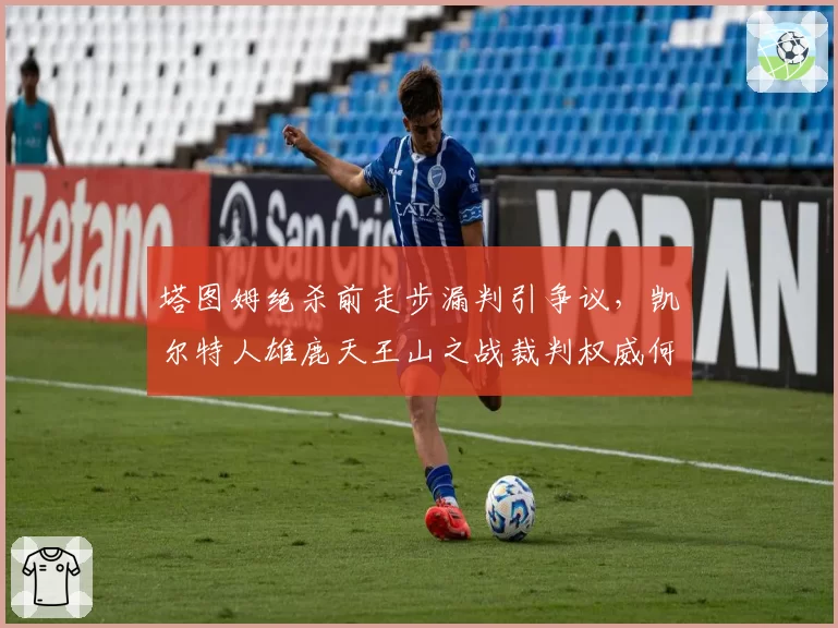 塔图姆绝杀前走步漏判引争议，凯尔特人雄鹿天王山之战裁判权威何在？