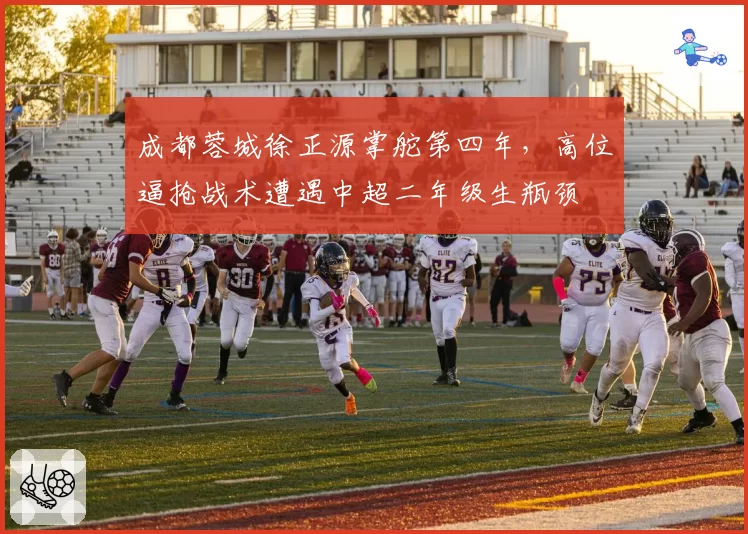 成都蓉城徐正源掌舵第四年，高位逼抢战术遭遇中超二年级生瓶颈