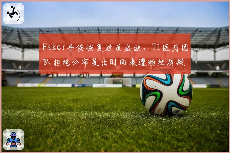 Faker手伤恢复进度成谜，T1医疗团队拒绝公布复出时间表遭粉丝质疑