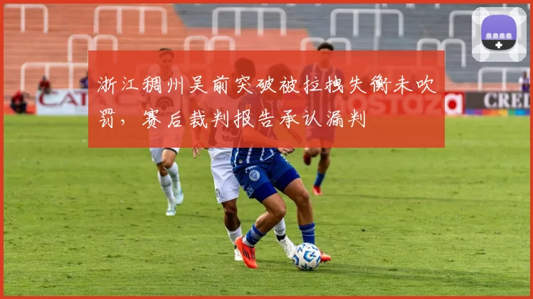 浙江稠州吴前突破被拉拽失衡未吹罚，赛后裁判报告承认漏判