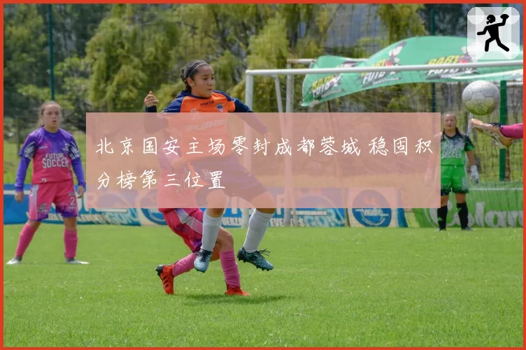 北京国安主场零封成都蓉城 稳固积分榜第三位置