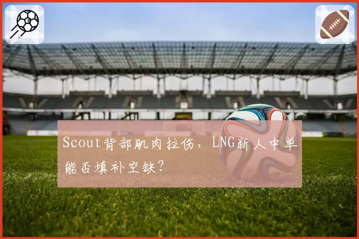 Scout背部肌肉拉伤，LNG新人中单能否填补空缺？