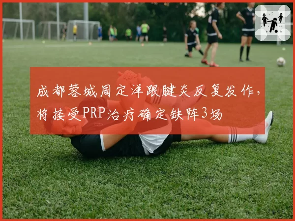 成都蓉城周定洋跟腱炎反复发作，将接受PRP治疗确定缺阵3场