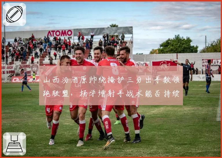 山西汾酒原帅绕掩护三分出手数领跑联盟,杨学增射手战术能否持续?