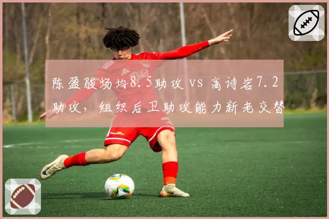 陈盈骏场均8.5助攻 vs 高诗岩7.2助攻，组织后卫助攻能力新老交替