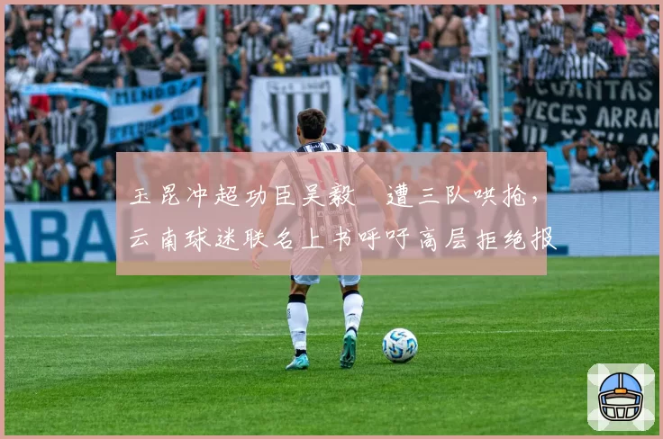 玉昆冲超功臣吴毅瑧遭三队哄抢，云南球迷联名上书呼吁高层拒绝报价