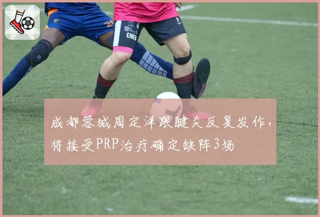 成都蓉城周定洋跟腱炎反复发作，将接受PRP治疗确定缺阵3场