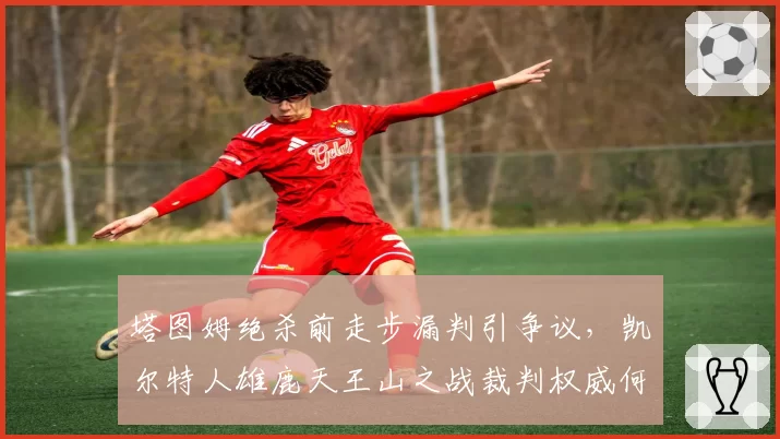 塔图姆绝杀前走步漏判引争议，凯尔特人雄鹿天王山之战裁判权威何在？
