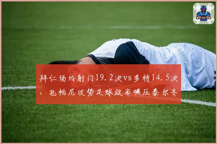 拜仁场均射门19.2次vs多特14.5次，孔帕尼攻势足球效率碾压泰尔齐奇保守部署