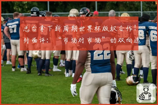 总台拿下新周期世界杯版权合作！封面评：“市场对市场”的双向选择，才是版权合作的本质