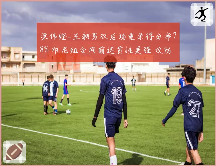 梁伟铿_王昶男双后场重杀得分率78% 印尼组合网前连贯性更强 攻防转换定胜负