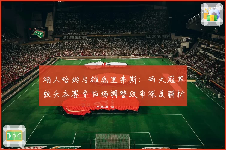 湖人哈姆与雄鹿里弗斯：两大冠军教头本赛季临场调整效率深度解析