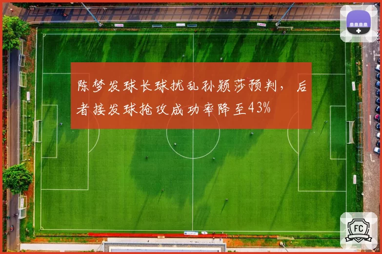 陈梦发球长球扰乱孙颖莎预判,后者接发球抢攻成功率降至43%