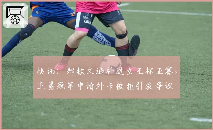 快讯：郑钦文递补进女王杯正赛，卫冕冠军申请外卡被拒引发争议