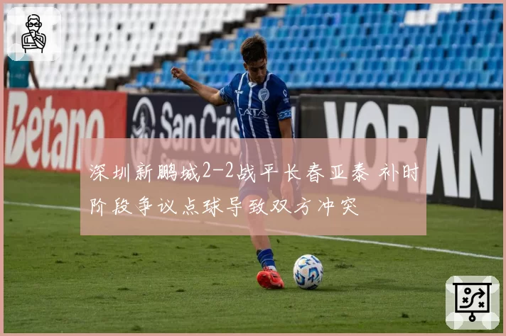 深圳新鹏城2-2战平长春亚泰 补时阶段争议点球导致双方冲突