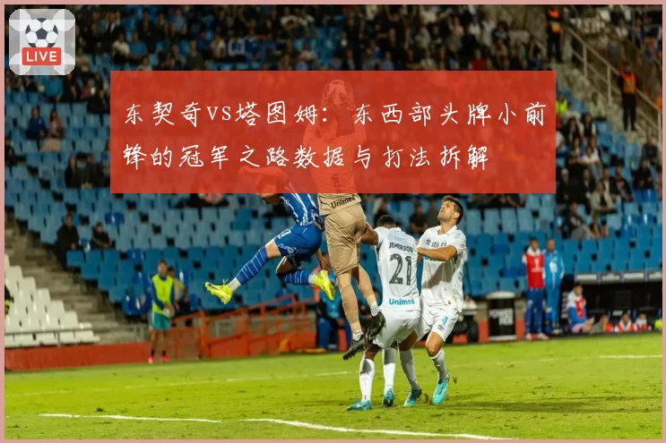 东契奇vs塔图姆：东西部头牌小前锋的冠军之路数据与打法拆解