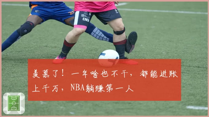羡慕了!一年啥也不干,都能进账上千万,NBA躺赚第一人