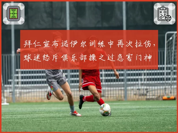 拜仁宣布诺伊尔训练中再次拉伤,球迷怒斥俱乐部操之过急害门神