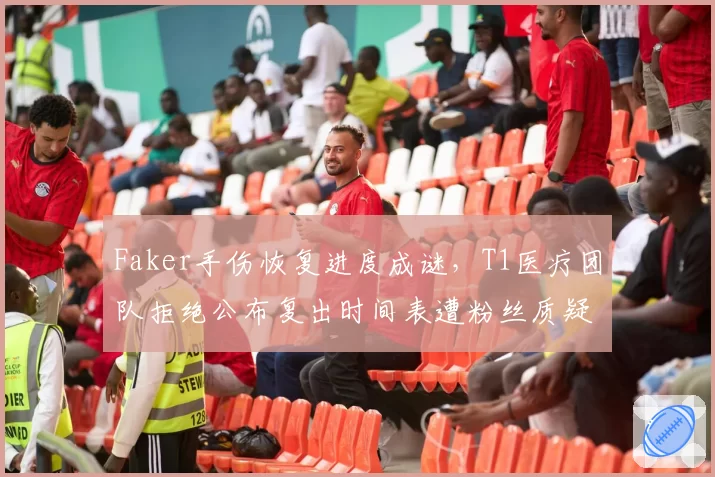 Faker手伤恢复进度成谜，T1医疗团队拒绝公布复出时间表遭粉丝质疑