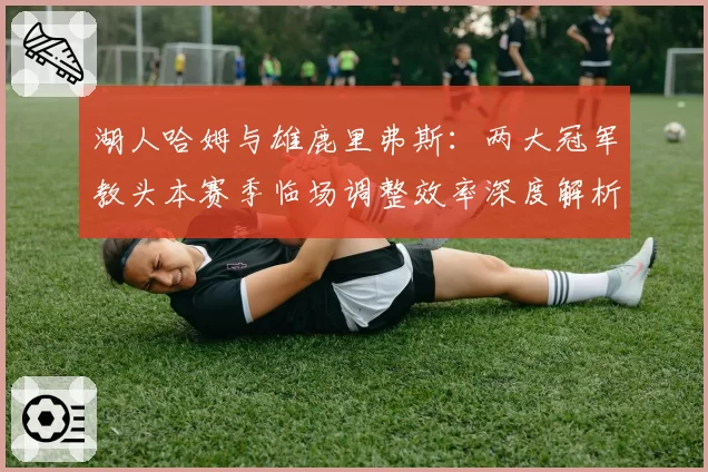 湖人哈姆与雄鹿里弗斯：两大冠军教头本赛季临场调整效率深度解析