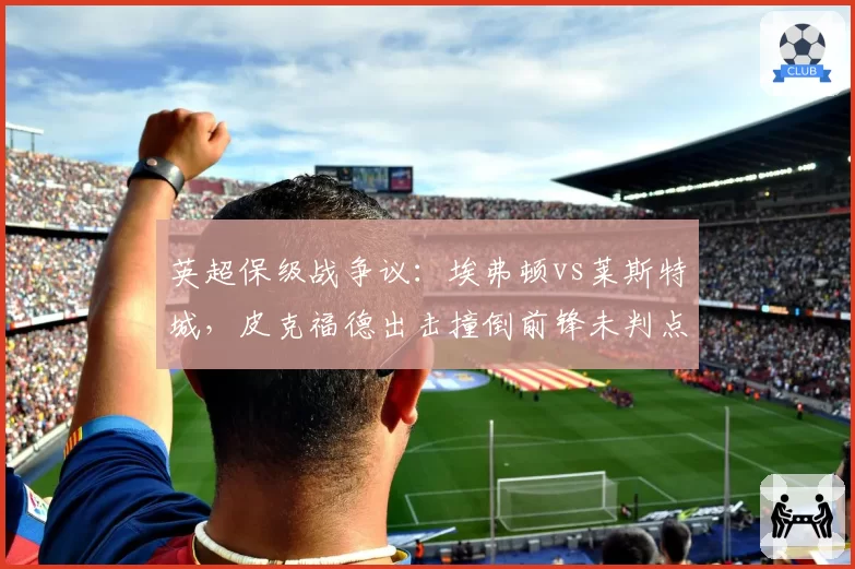 英超保级战争议：埃弗顿vs莱斯特城，皮克福德出击撞倒前锋未判点球引众怒