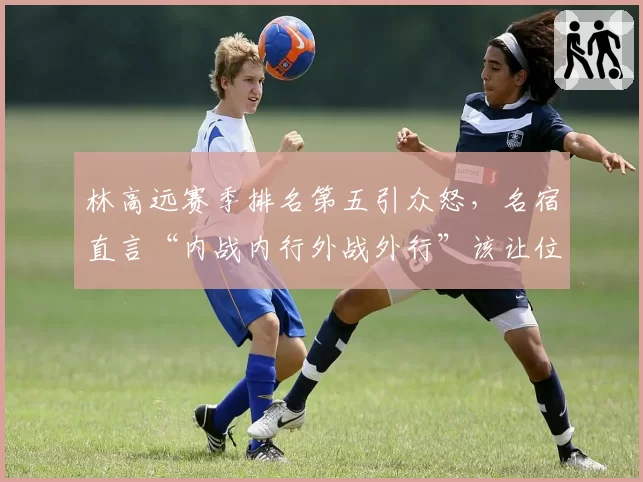 林高远赛季排名第五引众怒，名宿直言“内战内行外战外行”该让位
