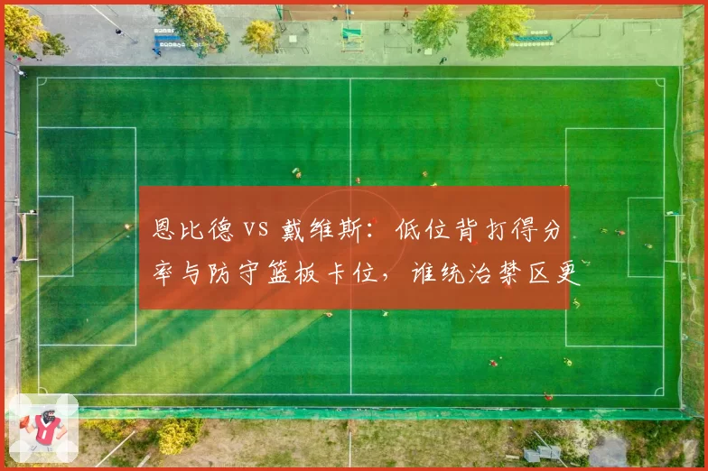 恩比德 vs 戴维斯：低位背打得分率与防守篮板卡位，谁统治禁区更久？