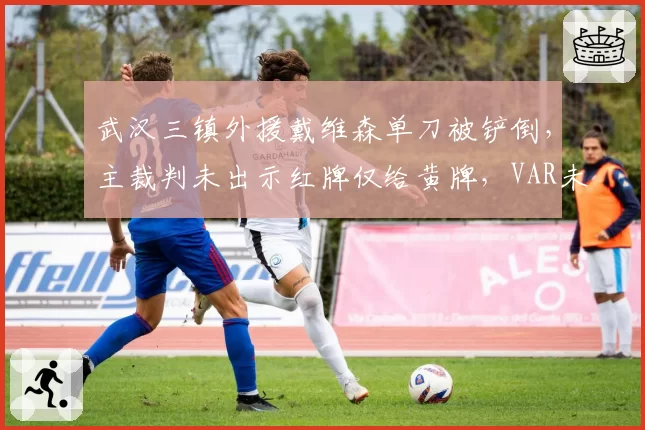 武汉三镇外援戴维森单刀被铲倒，主裁判未出示红牌仅给黄牌，VAR未介入引质疑