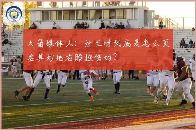 火箭媒体人：杜兰特到底是怎么莫名其妙地右膝挫伤的？