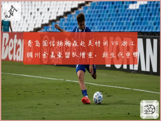 青岛国信杨瀚森赴美特训 vs 浙江稠州余嘉豪留队增重，新生代中锋发展路线对比