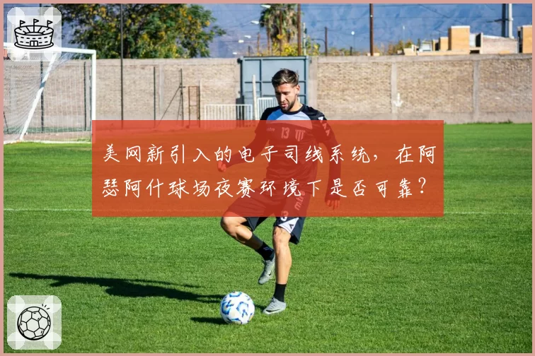 美网新引入的电子司线系统，在阿瑟阿什球场夜赛环境下是否可靠？