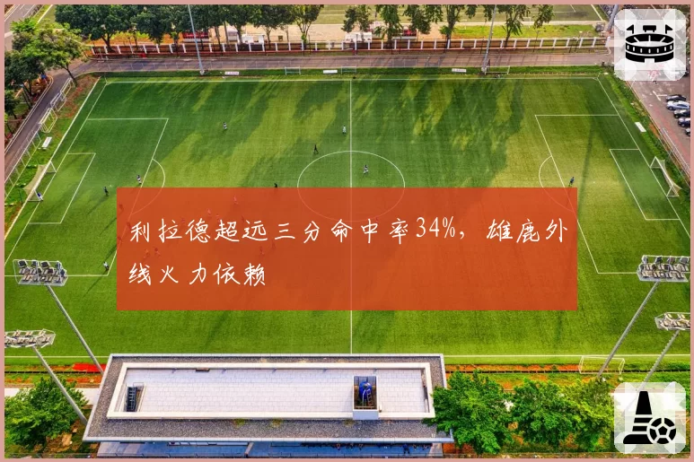 利拉德超远三分命中率34%，雄鹿外线火力依赖