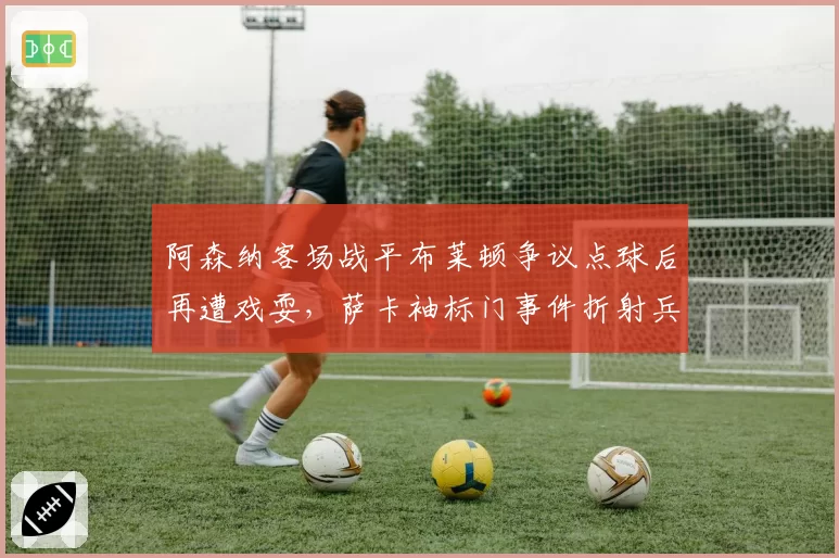 阿森纳客场战平布莱顿争议点球后再遭戏耍，萨卡袖标门事件折射兵工厂内忧