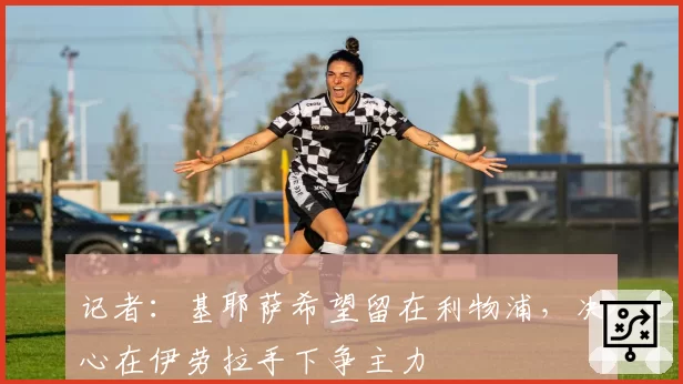 记者:基耶萨希望留在利物浦,决心在伊劳拉手下争主力