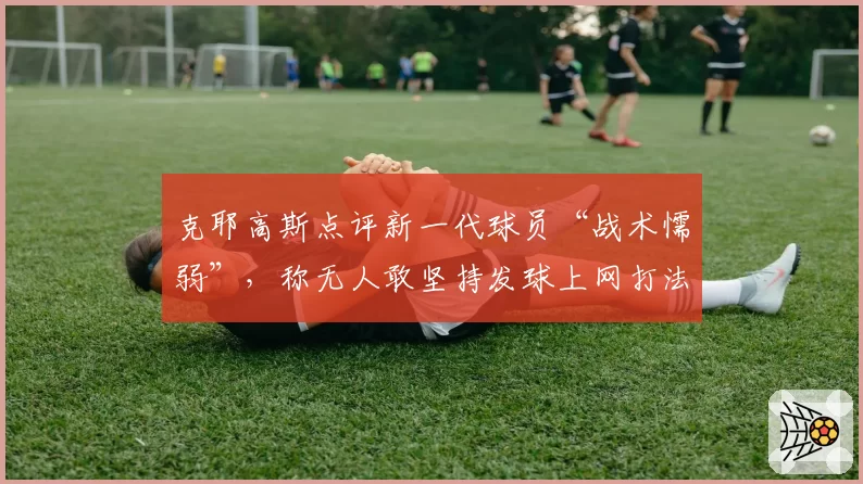 克耶高斯点评新一代球员“战术懦弱”，称无人敢坚持发球上网打法