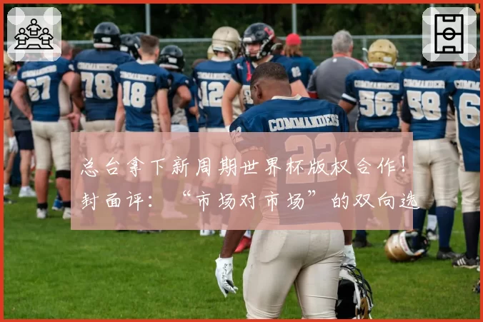 总台拿下新周期世界杯版权合作！封面评：“市场对市场”的双向选择，才是版权合作的本质